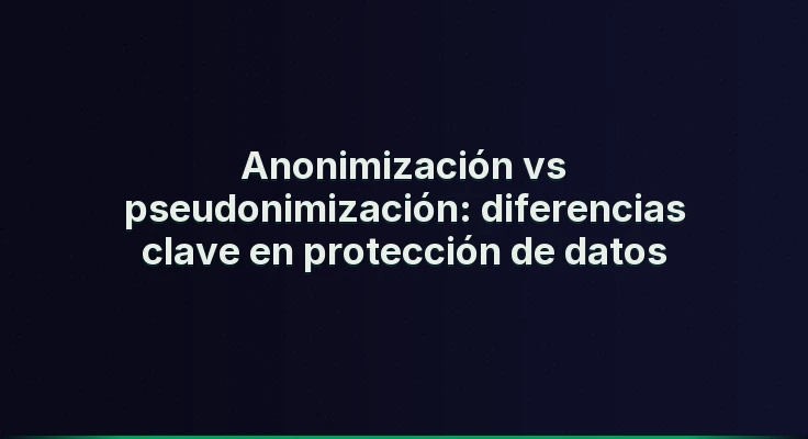 Anonimización vs pseudonimización: diferencias clave en protección de datos