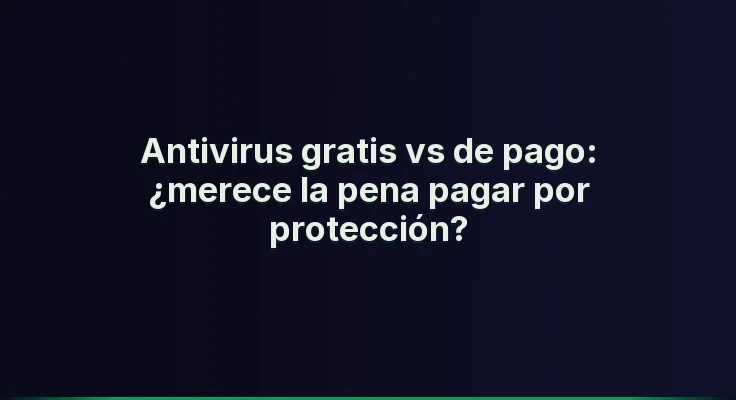 Antivirus gratis vs de pago: ¿merece la pena pagar por protección?
