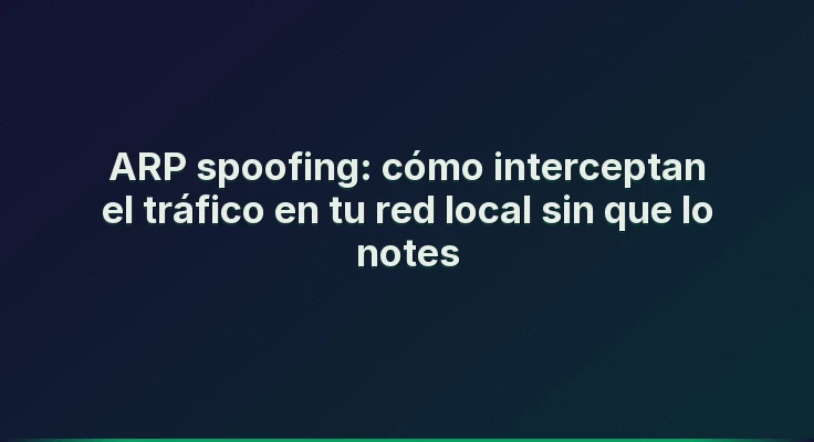 ARP spoofing: cómo interceptan el tráfico en tu red local sin que lo notes