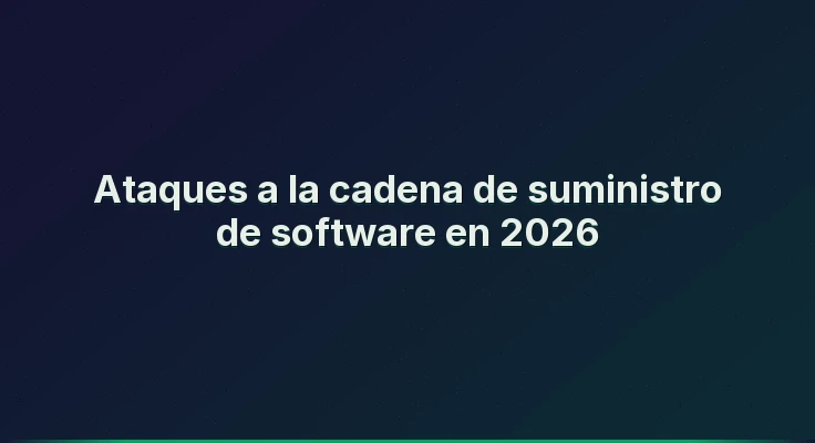 Ataques a la cadena de suministro de software en 2026