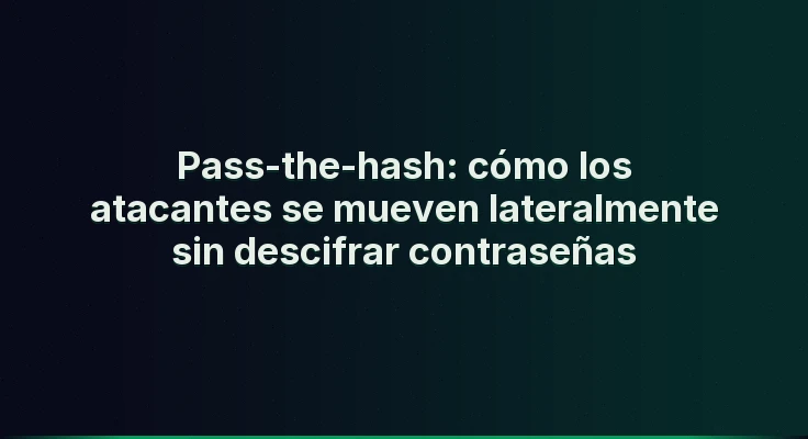 Pass-the-hash: cómo los atacantes se mueven lateralmente sin descifrar contraseñas