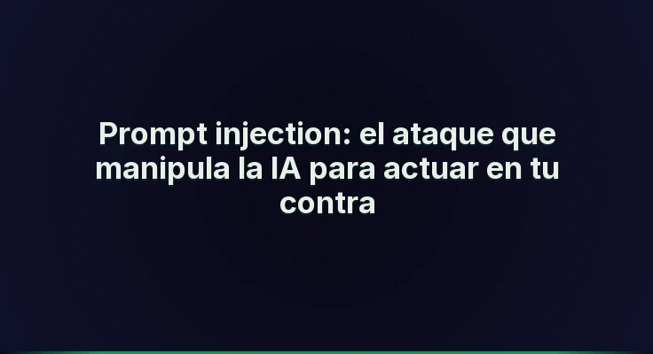Prompt injection: el ataque que manipula la IA para actuar en tu contra