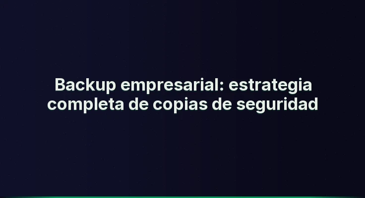 Backup empresarial: estrategia completa de copias de seguridad