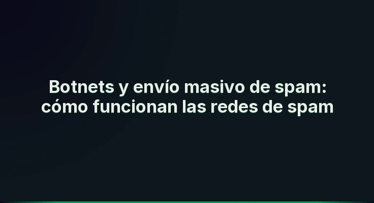 Botnets y envío masivo de spam: cómo funcionan las redes de spam