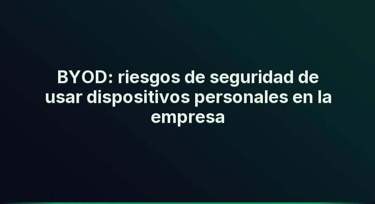 BYOD: riesgos de seguridad de usar dispositivos personales en la empresa