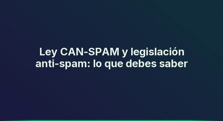 Ley CAN-SPAM y legislación anti-spam: lo que debes saber