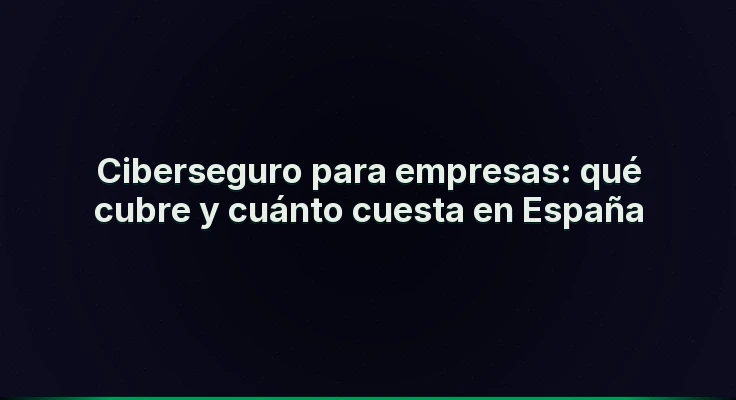 Ciberseguro para empresas: qué cubre y cuánto cuesta en España
