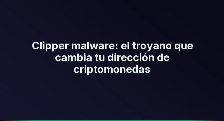 Clipper malware: el troyano que cambia tu dirección de criptomonedas