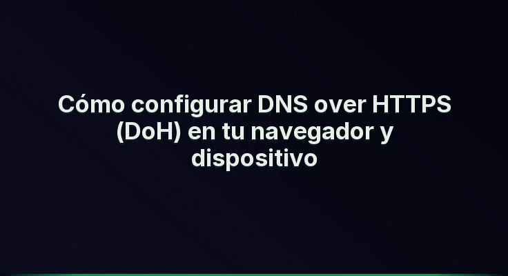 Cómo configurar DNS over HTTPS (DoH) en tu navegador y dispositivo