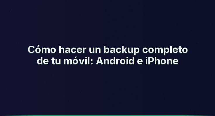 Cómo hacer un backup completo de tu móvil: Android e iPhone