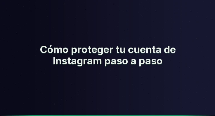 Cómo proteger tu cuenta de Instagram paso a paso