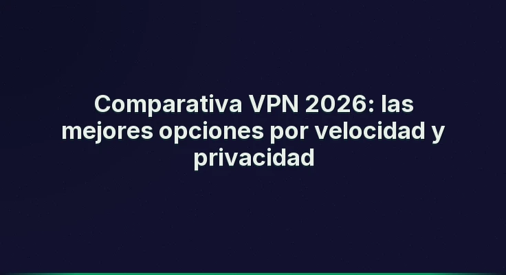 Comparativa VPN 2026: las mejores opciones por velocidad y privacidad