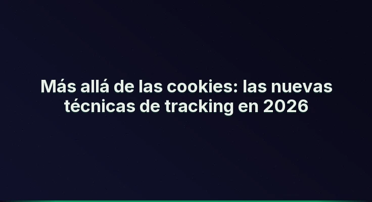 Más allá de las cookies: las nuevas técnicas de tracking en 2026
