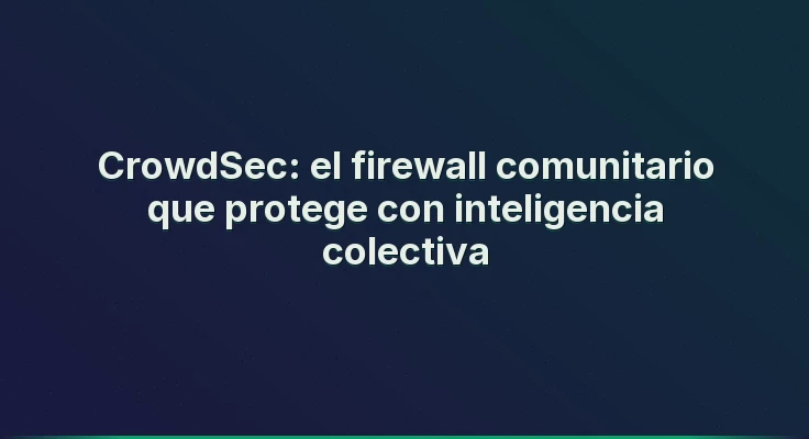 CrowdSec: el firewall comunitario que protege con inteligencia colectiva