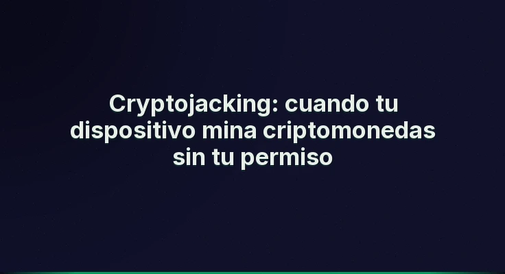 Cryptojacking: cuando tu dispositivo mina criptomonedas sin tu permiso
