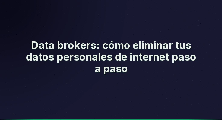Data brokers: cómo eliminar tus datos personales de internet paso a paso