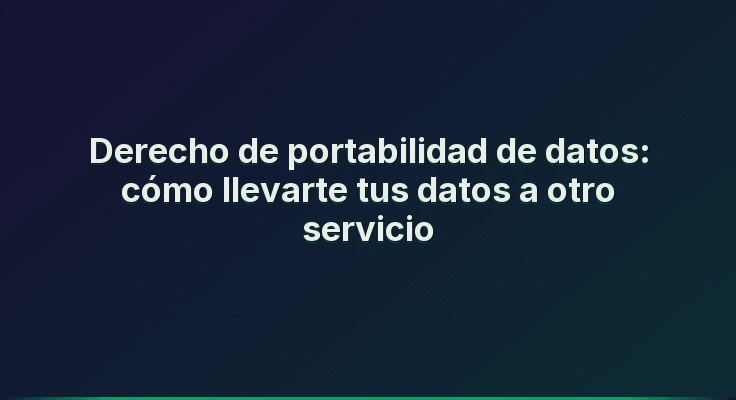 Derecho de portabilidad de datos: cómo llevarte tus datos a otro servicio