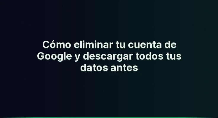 Cómo eliminar tu cuenta de Google y descargar todos tus datos antes