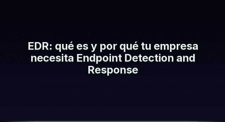 EDR: qué es y por qué tu empresa necesita Endpoint Detection and Response