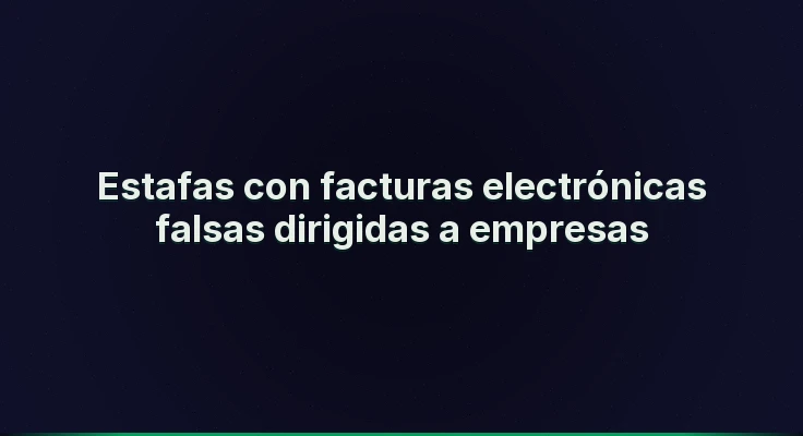 Estafas con facturas electrónicas falsas dirigidas a empresas