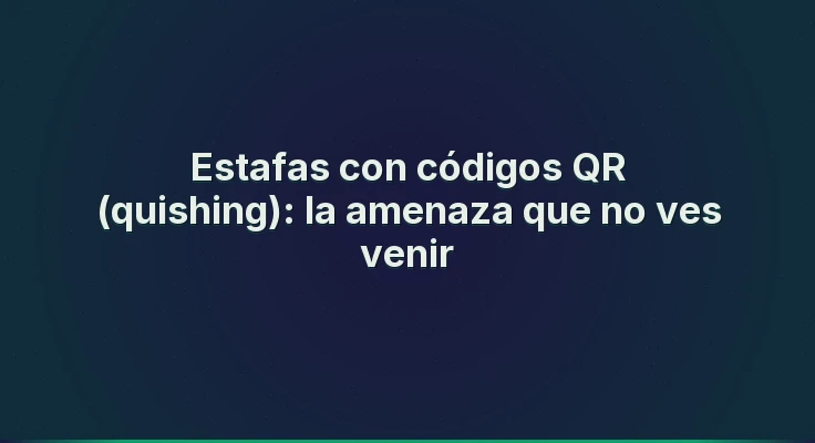 Estafas con códigos QR (quishing): la amenaza que no ves venir