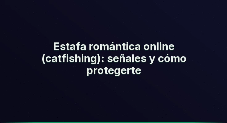 Estafa romántica online (catfishing): señales y cómo protegerte