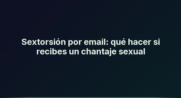 Sextorsión por email: qué hacer si recibes un chantaje sexual
