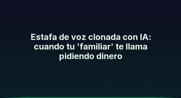 Estafa de voz clonada con IA: cuando tu 'familiar' te llama pidiendo dinero