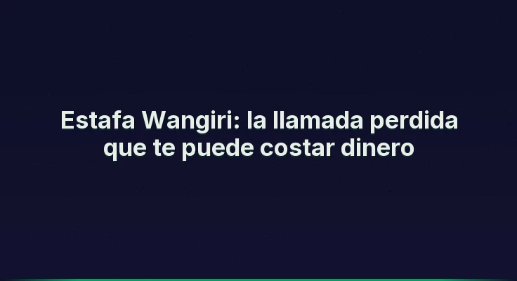 Estafa Wangiri: la llamada perdida que te puede costar dinero