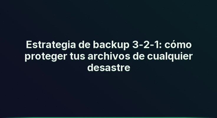 Estrategia de backup 3-2-1: cómo proteger tus archivos de cualquier desastre