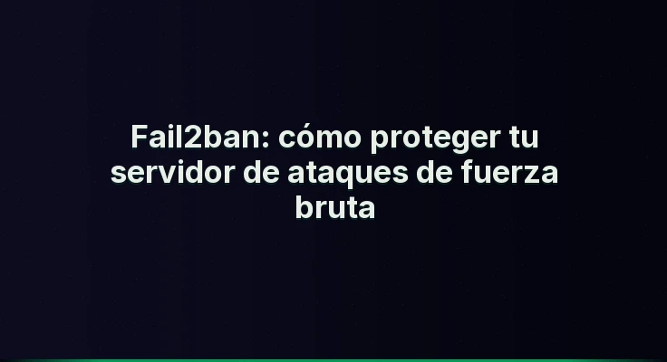 Fail2ban: cómo proteger tu servidor de ataques de fuerza bruta