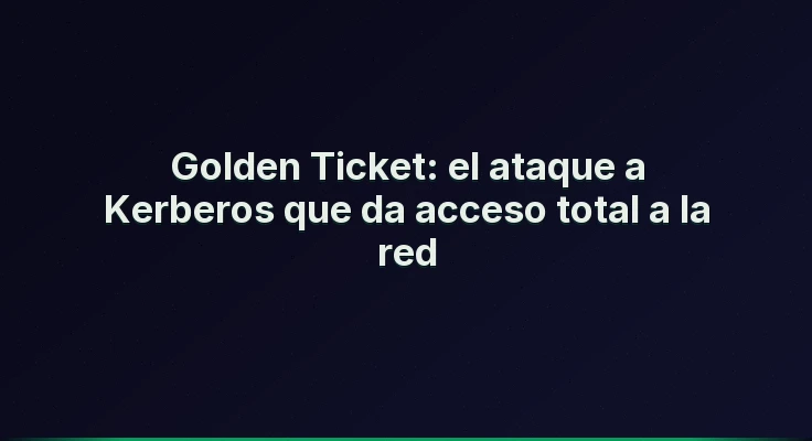 Golden Ticket: el ataque a Kerberos que da acceso total a la red