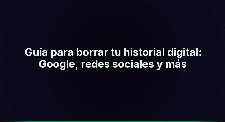 Guía para borrar tu historial digital: Google, redes sociales y más