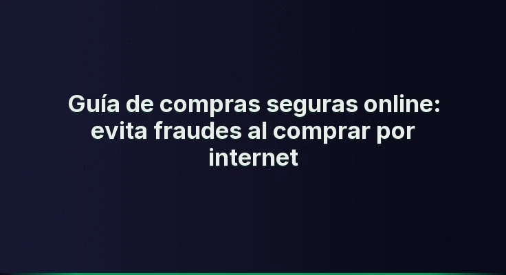 Guía de compras seguras online: evita fraudes al comprar por internet