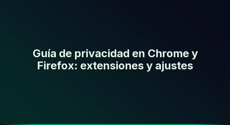 Guía de privacidad en Chrome y Firefox: extensiones y ajustes