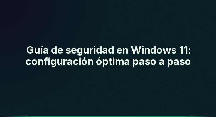 Guía de seguridad en Windows 11: configuración óptima paso a paso