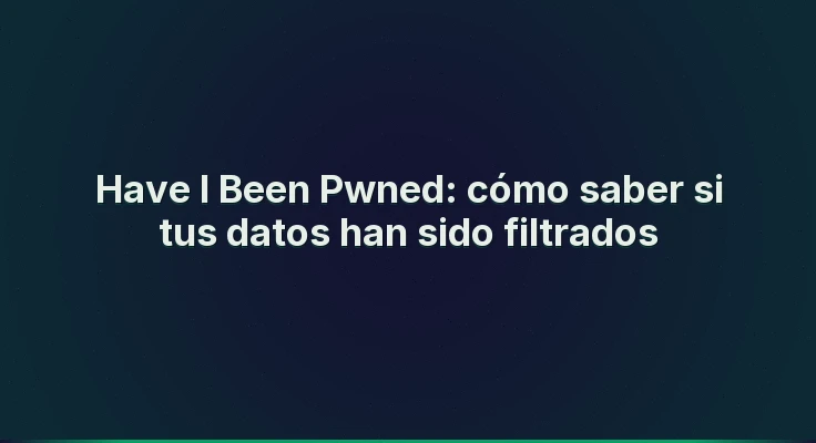 Have I Been Pwned: cómo saber si tus datos han sido filtrados