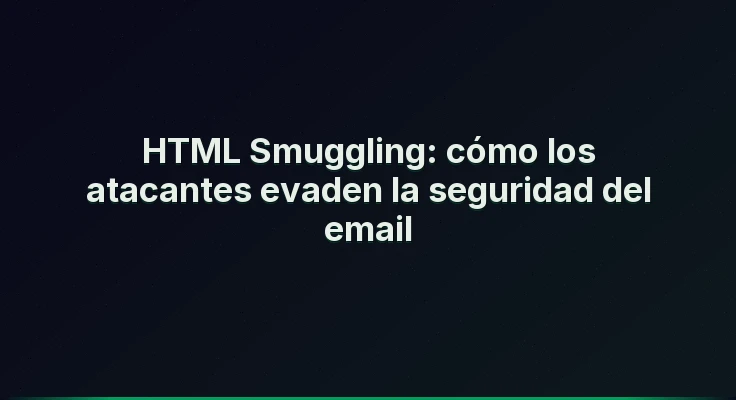 HTML Smuggling: cómo los atacantes evaden la seguridad del email