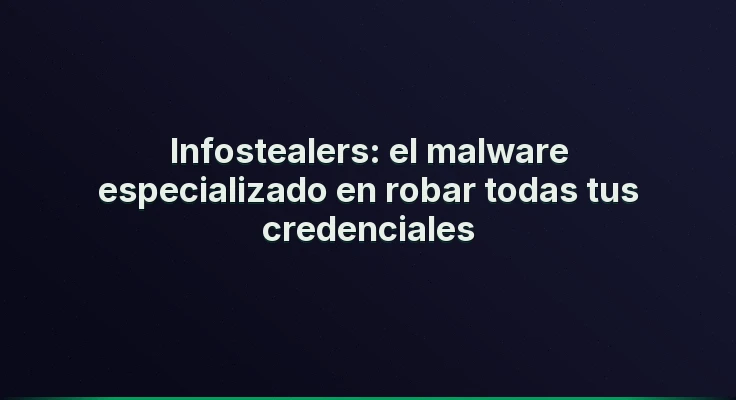 Infostealers: el malware especializado en robar todas tus credenciales