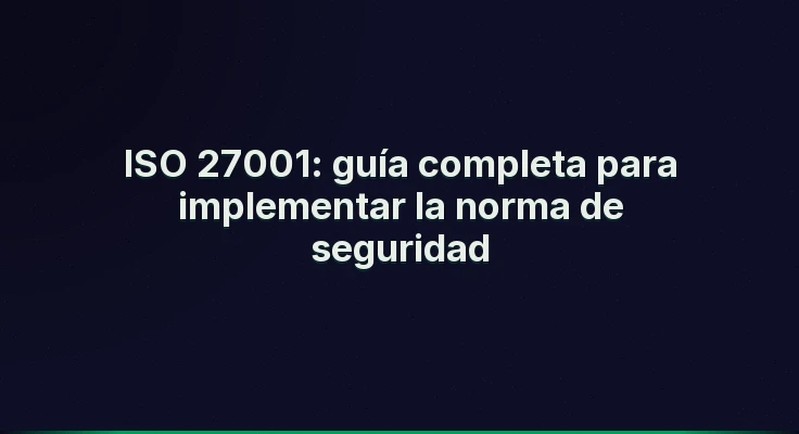 ISO 27001: guía completa para implementar la norma de seguridad