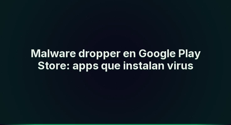 Malware dropper en Google Play Store: apps que instalan virus