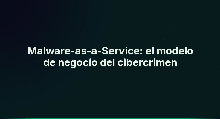 Malware-as-a-Service: el modelo de negocio del cibercrimen