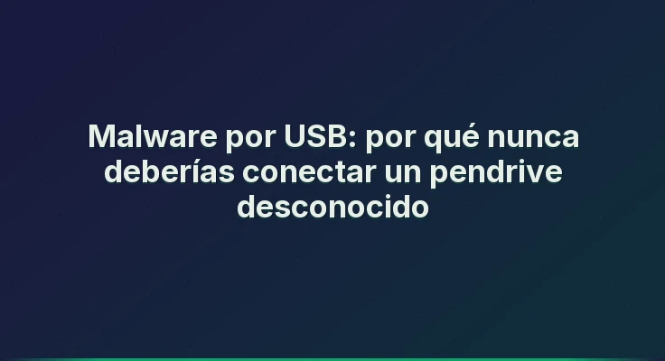 Malware por USB: por qué nunca deberías conectar un pendrive desconocido