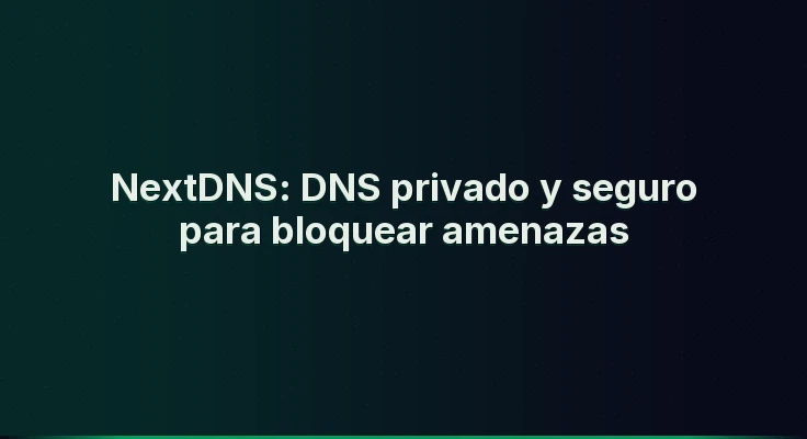 NextDNS: DNS privado y seguro para bloquear amenazas