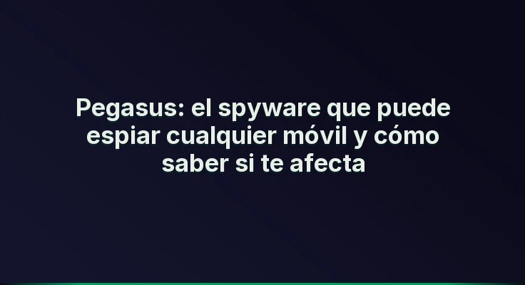 Pegasus: el spyware que puede espiar cualquier móvil y cómo saber si te afecta