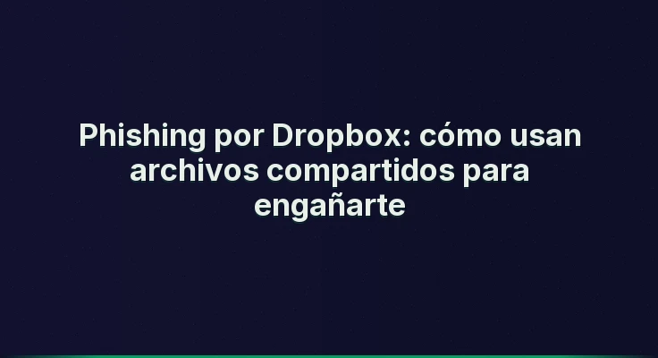Phishing por Dropbox: cómo usan archivos compartidos para engañarte
