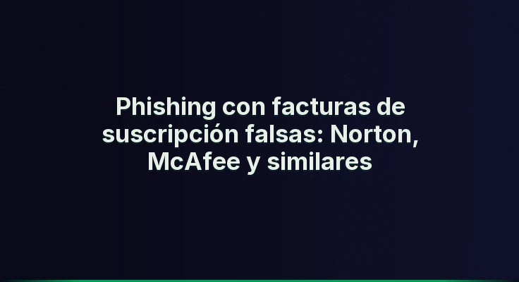 Phishing con facturas de suscripción falsas: Norton, McAfee y similares
