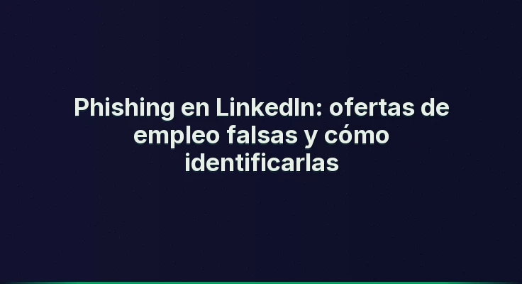 Phishing en LinkedIn: ofertas de empleo falsas y cómo identificarlas