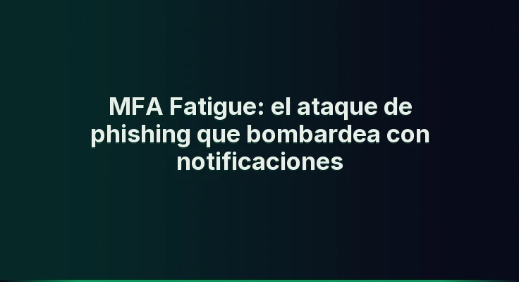 MFA Fatigue: el ataque de phishing que bombardea con notificaciones