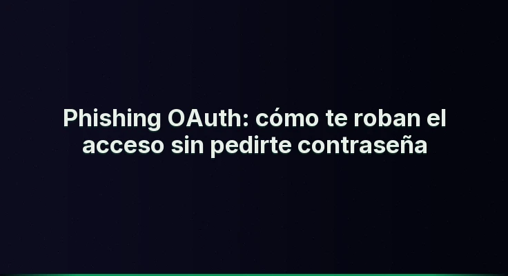 Phishing OAuth: cómo te roban el acceso sin pedirte contraseña